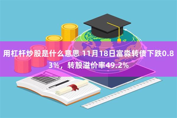 用杠杆炒股是什么意思 11月18日富淼转债下跌0.83%，转股溢价率49.2%