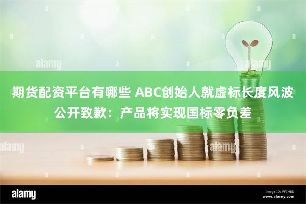 期货配资平台有哪些 ABC创始人就虚标长度风波公开致歉：产品将实现国标零负差