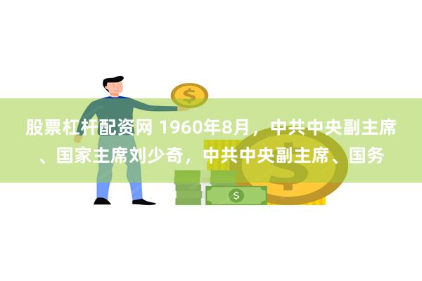 股票杠杆配资网 1960年8月，中共中央副主席、国家主席刘少奇，中共中央副主席、国务