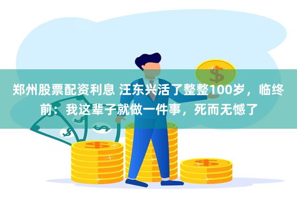 郑州股票配资利息 汪东兴活了整整100岁，临终前：我这辈子就做一件事，死而无憾了