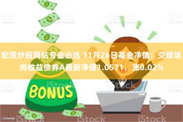 配资炒股网站专业必选 11月26日基金净值：交银境尚收益债券A最新净值1.0571，涨0.02%