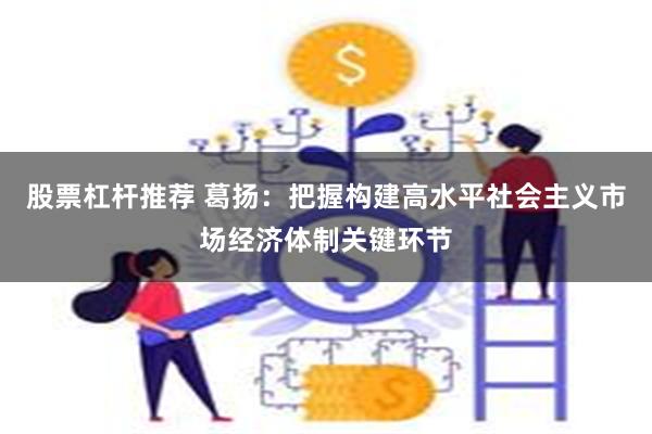 股票杠杆推荐 葛扬：把握构建高水平社会主义市场经济体制关键环节