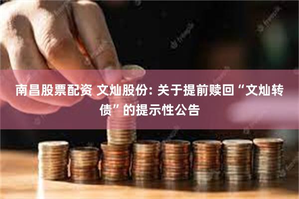 南昌股票配资 文灿股份: 关于提前赎回“文灿转债”的提示性公告