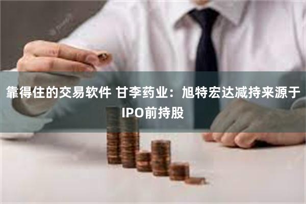 靠得住的交易软件 甘李药业：旭特宏达减持来源于IPO前持股