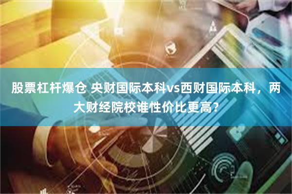 股票杠杆爆仓 央财国际本科vs西财国际本科，两大财经院校谁性价比更高？