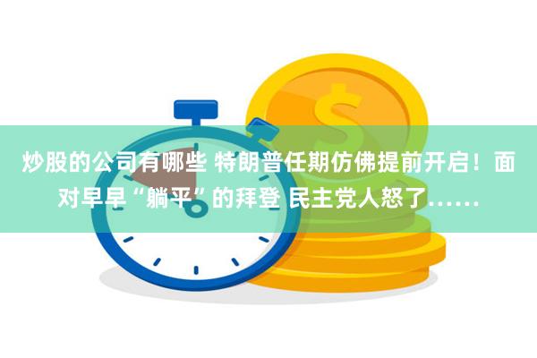 炒股的公司有哪些 特朗普任期仿佛提前开启！面对早早“躺平”的拜登 民主党人怒了……