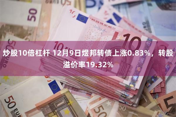 炒股10倍杠杆 12月9日煜邦转债上涨0.83%，转股溢价率19.32%