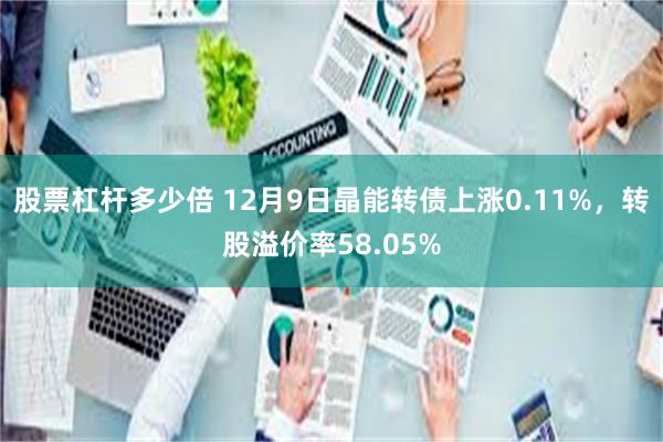 股票杠杆多少倍 12月9日晶能转债上涨0.11%，转股溢价率58.05%