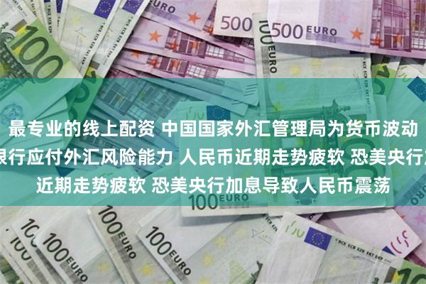 最专业的线上配资 中国国家外汇管理局为货币波动做准备 调查企业和银行应付外汇风险能力 人民币近期走势疲软 恐美央行加息导致人民币震荡