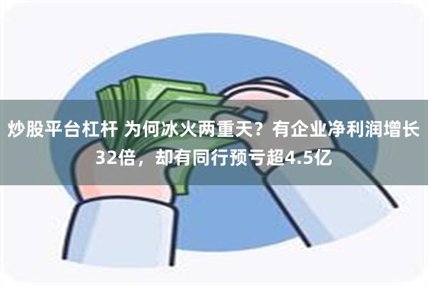 炒股平台杠杆 为何冰火两重天？有企业净利润增长32倍，却有同行预亏超4.5亿