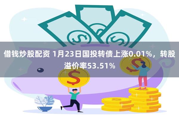 借钱炒股配资 1月23日国投转债上涨0.01%，转股溢价率53.51%