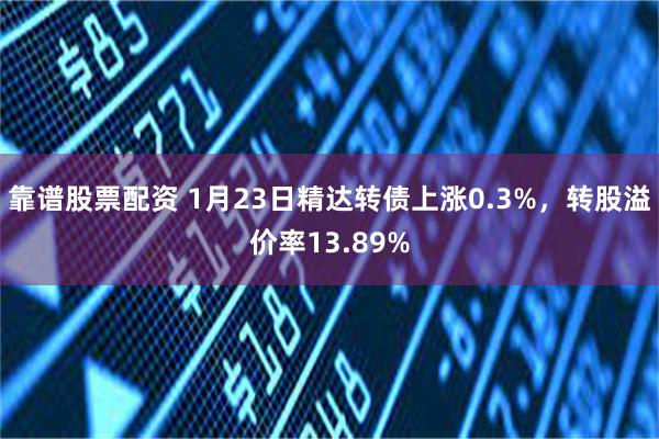 靠谱股票配资 1月23日精达转债上涨0.3%，转股溢价率13.89%