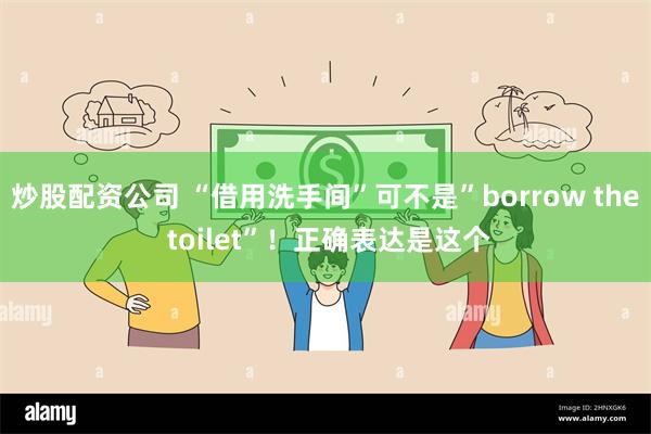 炒股配资公司 “借用洗手间”可不是”borrow the toilet”！正确表达是这个