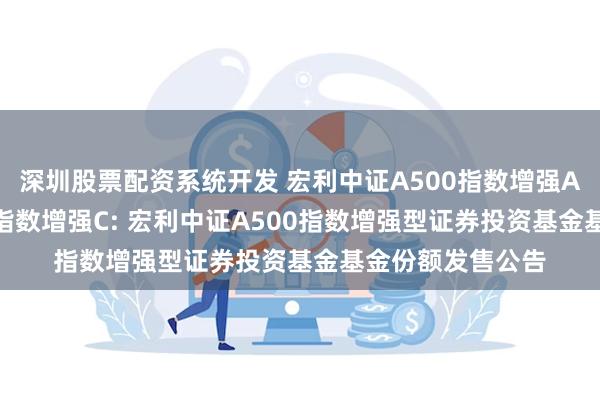 深圳股票配资系统开发 宏利中证A500指数增强A,宏利中证A500指数增强C: 宏利中证A500指数增强型证券投资基金基金份额发售公告