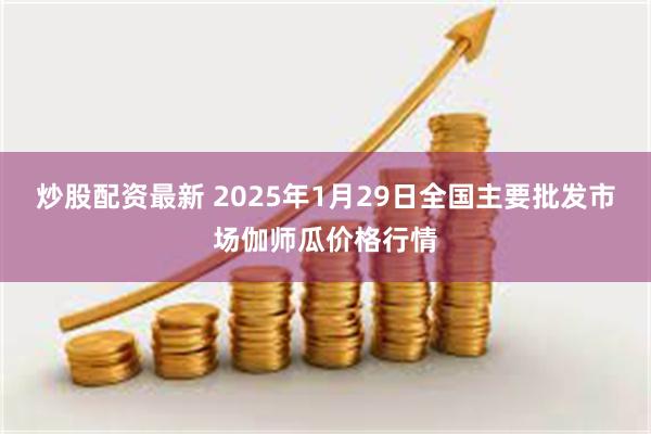 炒股配资最新 2025年1月29日全国主要批发市场伽师瓜价格行情