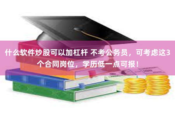 什么软件炒股可以加杠杆 不考公务员，可考虑这3个合同岗位，学历低一点可报！