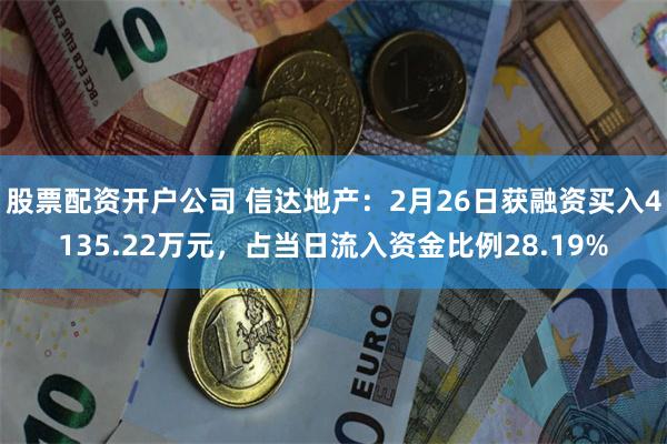 股票配资开户公司 信达地产：2月26日获融资买入4135.22万元，占当日流入资金比例28.19%