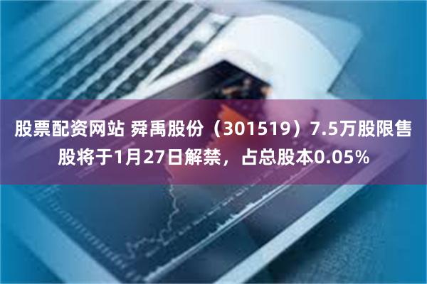 股票配资网站 舜禹股份（301519）7.5万股限售股将于1月27日解禁，占总股本0.05%