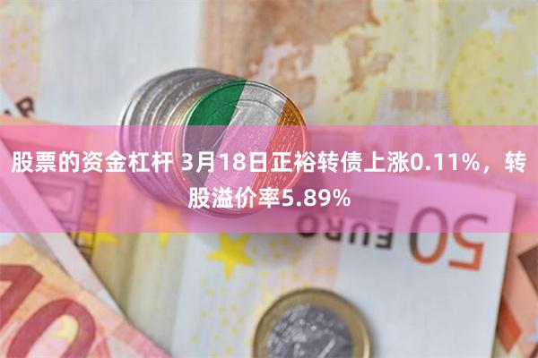 股票的资金杠杆 3月18日正裕转债上涨0.11%，转股溢价率5.89%