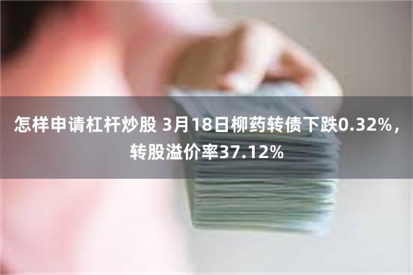 怎样申请杠杆炒股 3月18日柳药转债下跌0.32%，转股溢价率37.12%