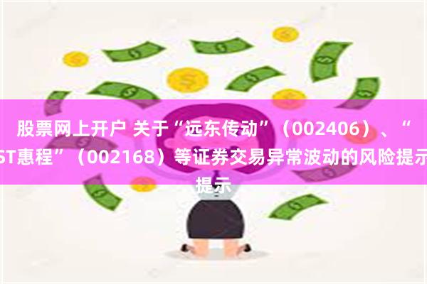 股票网上开户 关于“远东传动”（002406）、“ST惠程”（002168）等证券交易异常波动的风险提示